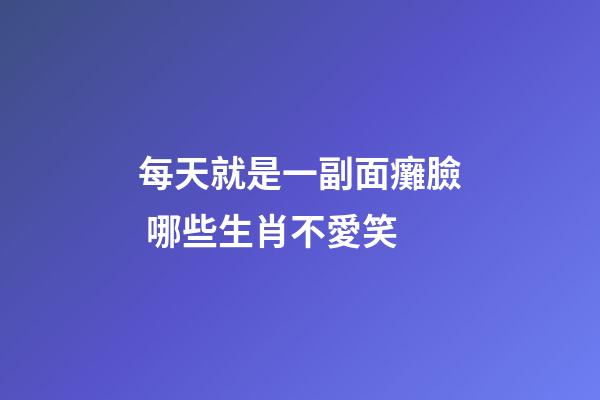 每天就是一副面癱臉 哪些生肖不愛笑